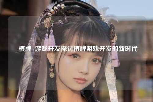 _棋牌_游戏开发探讨棋牌游戏开发的新时代