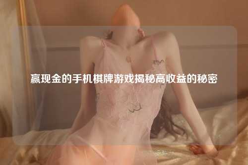 赢现金的手机棋牌游戏揭秘高收益的秘密