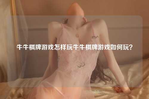 牛牛棋牌游戏怎样玩牛牛棋牌游戏如何玩？