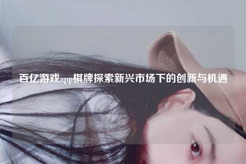 百亿游戏app棋牌探索新兴市场下的创新与机遇