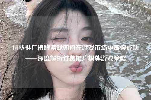 付费推广棋牌游戏如何在游戏市场中取得成功——深度解析付费推广棋牌游戏策略