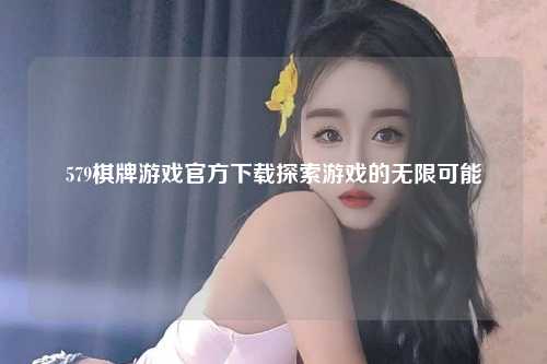579棋牌游戏官方下载探索游戏的无限可能