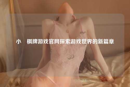 小皀棋牌游戏官网探索游戏世界的新篇章