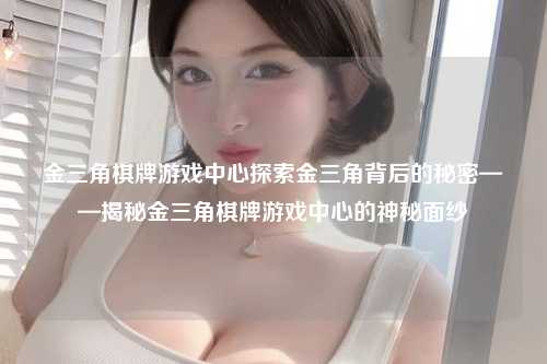 金三角棋牌游戏中心探索金三角背后的秘密——揭秘金三角棋牌游戏中心的神秘面纱