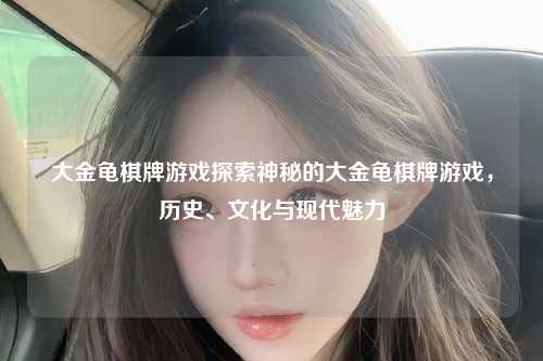 大金龟棋牌游戏探索神秘的大金龟棋牌游戏，历史、文化与现代魅力