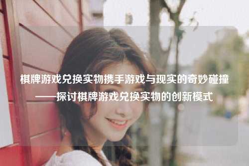 棋牌游戏兑换实物携手游戏与现实的奇妙碰撞——探讨棋牌游戏兑换实物的创新模式