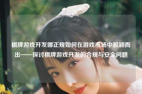 棋牌游戏开发哪正规如何在游戏市场中脱颖而出——探讨棋牌游戏开发的合规与安全问题