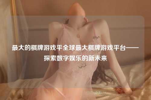 最大的棋牌游戏平全球最大棋牌游戏平台——探索数字娱乐的新未来