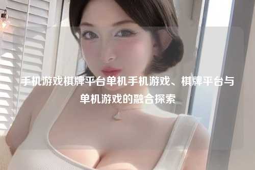 手机游戏棋牌平台单机手机游戏、棋牌平台与单机游戏的融合探索
