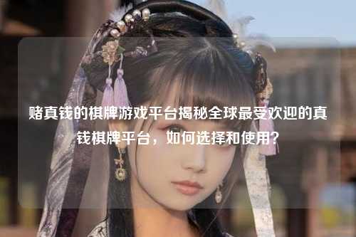 赌真钱的棋牌游戏平台揭秘全球最受欢迎的真钱棋牌平台，如何选择和使用？