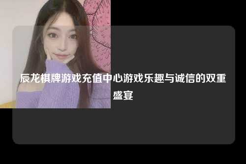 辰龙棋牌游戏充值中心游戏乐趣与诚信的双重盛宴