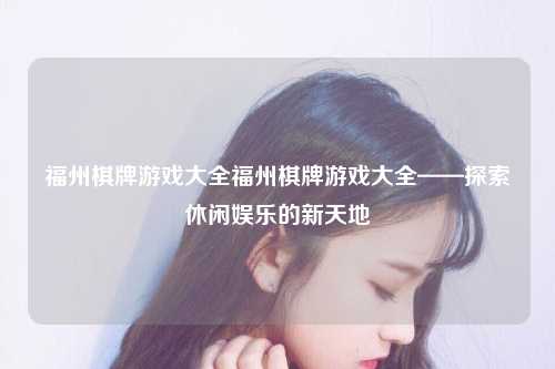 福州棋牌游戏大全福州棋牌游戏大全——探索休闲娱乐的新天地