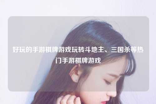 好玩的手游棋牌游戏玩转斗地主、三国杀等热门手游棋牌游戏