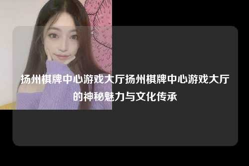 扬州棋牌中心游戏大厅扬州棋牌中心游戏大厅的神秘魅力与文化传承