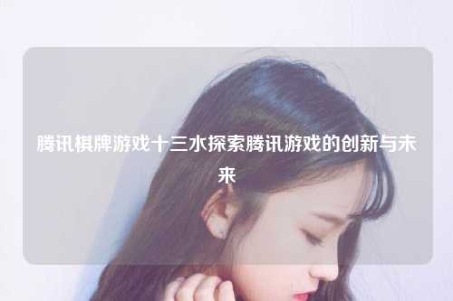 腾讯棋牌游戏十三水探索腾讯游戏的创新与未来