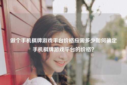 做个手机棋牌游戏平台价格应需多少如何确定手机棋牌游戏平台的价格？