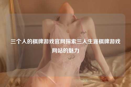三个人的棋牌游戏官网探索三人生涯棋牌游戏网站的魅力