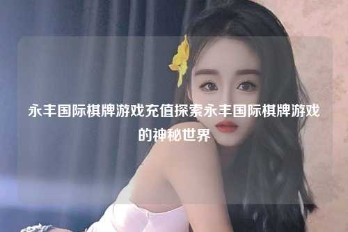 永丰国际棋牌游戏充值探索永丰国际棋牌游戏的神秘世界