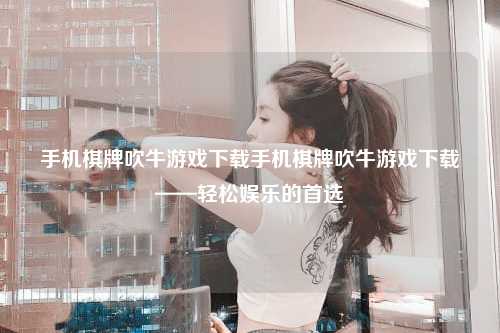 手机棋牌吹牛游戏下载手机棋牌吹牛游戏下载——轻松娱乐的首选