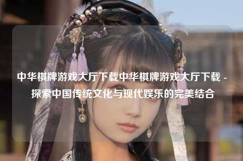 中华棋牌游戏大厅下载中华棋牌游戏大厅下载 - 探索中国传统文化与现代娱乐的完美结合