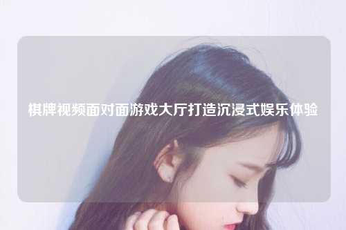 棋牌视频面对面游戏大厅打造沉浸式娱乐体验