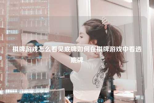 棋牌游戏怎么看见底牌如何在棋牌游戏中看透底牌