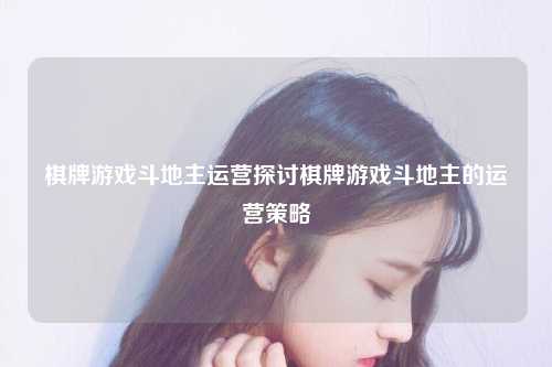 棋牌游戏斗地主运营探讨棋牌游戏斗地主的运营策略