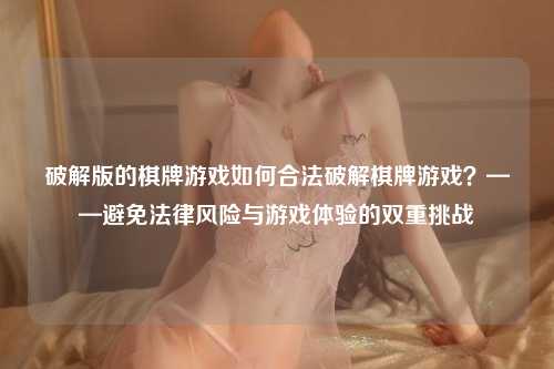 破解版的棋牌游戏如何合法破解棋牌游戏？——避免法律风险与游戏体验的双重挑战
