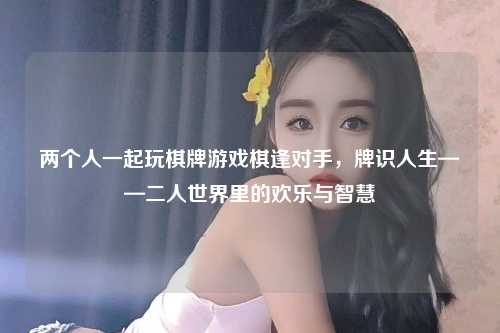 两个人一起玩棋牌游戏棋逢对手，牌识人生——二人世界里的欢乐与智慧