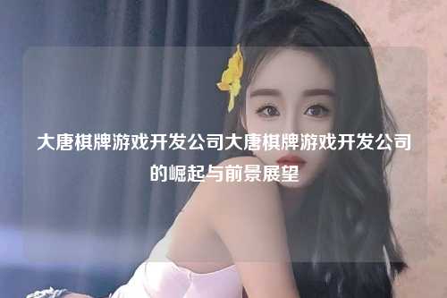 大唐棋牌游戏开发公司大唐棋牌游戏开发公司的崛起与前景展望