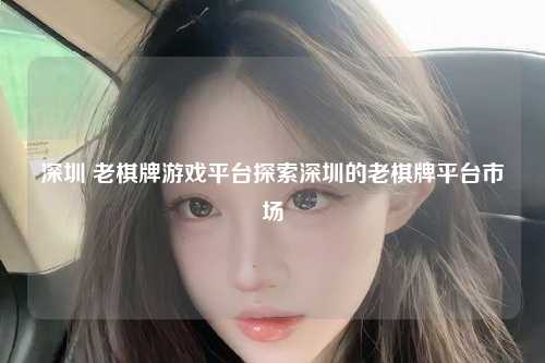 深圳 老棋牌游戏平台探索深圳的老棋牌平台市场