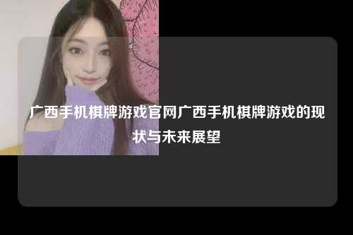 广西手机棋牌游戏官网广西手机棋牌游戏的现状与未来展望