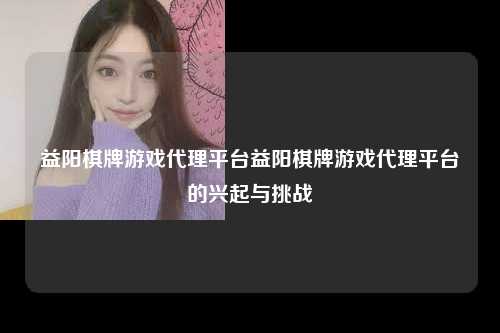 益阳棋牌游戏代理平台益阳棋牌游戏代理平台的兴起与挑战