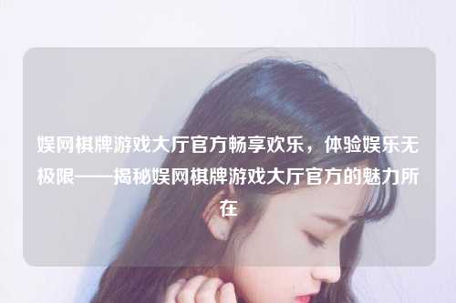 娱网棋牌游戏大厅官方畅享欢乐，体验娱乐无极限——揭秘娱网棋牌游戏大厅官方的魅力所在