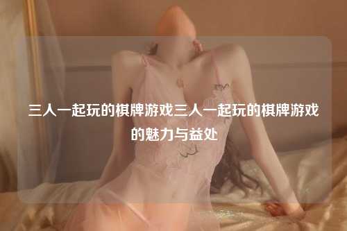 三人一起玩的棋牌游戏三人一起玩的棋牌游戏的魅力与益处