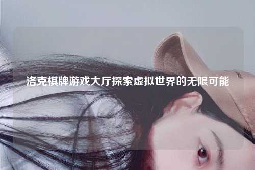 洛克棋牌游戏大厅探索虚拟世界的无限可能
