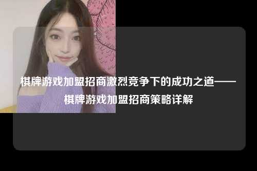 棋牌游戏加盟招商激烈竞争下的成功之道——棋牌游戏加盟招商策略详解