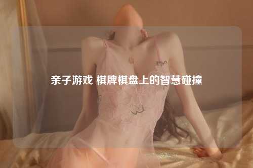 亲子游戏 棋牌棋盘上的智慧碰撞
