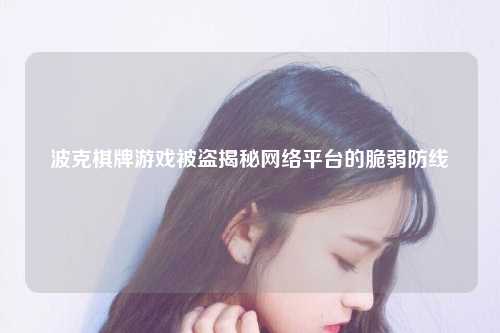 波克棋牌游戏被盗揭秘网络平台的脆弱防线
