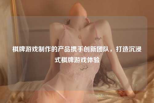 棋牌游戏制作的产品携手创新团队，打造沉浸式棋牌游戏体验