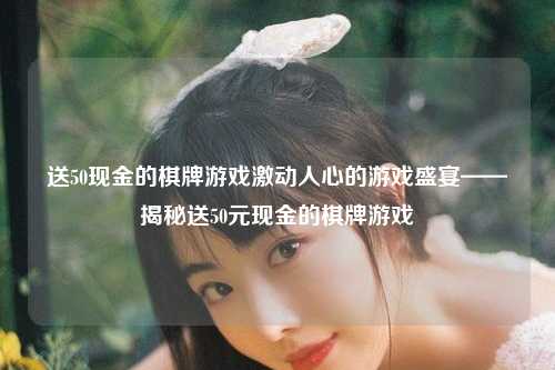 送50现金的棋牌游戏激动人心的游戏盛宴——揭秘送50元现金的棋牌游戏
