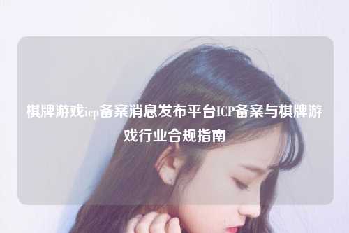 棋牌游戏icp备案消息发布平台ICP备案与棋牌游戏行业合规指南