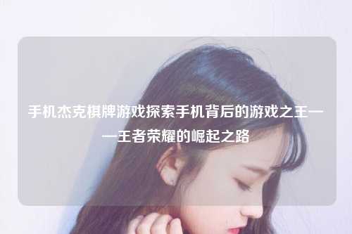 手机杰克棋牌游戏探索手机背后的游戏之王——王者荣耀的崛起之路
