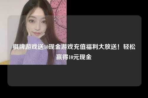 棋牌游戏送10现金游戏充值福利大放送！轻松赢得10元现金