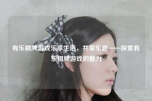 有乐棋牌游戏乐享生活，共享乐趣——探索有乐棋牌游戏的魅力