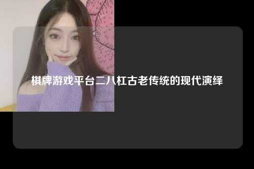 棋牌游戏平台二八杠古老传统的现代演绎