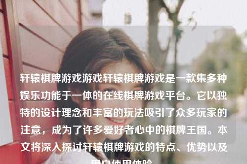 轩辕棋牌游戏游戏轩辕棋牌游戏是一款集多种娱乐功能于一体的在线棋牌游戏平台。它以独特的设计理念和丰富的玩法吸引了众多玩家的注意，成为了许多爱好者心中的棋牌王国。本文将深入探讨轩辕棋牌游戏的特点、优势以及用户使用体验。