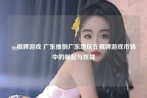 qq棋牌游戏 广东推倒广东地区在棋牌游戏市场中的崛起与挑战