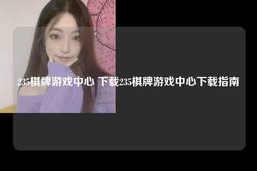 235棋牌游戏中心 下载235棋牌游戏中心下载指南