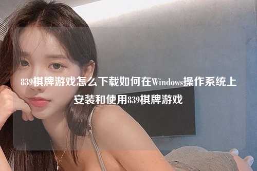 839棋牌游戏怎么下载如何在Windows操作系统上安装和使用839棋牌游戏